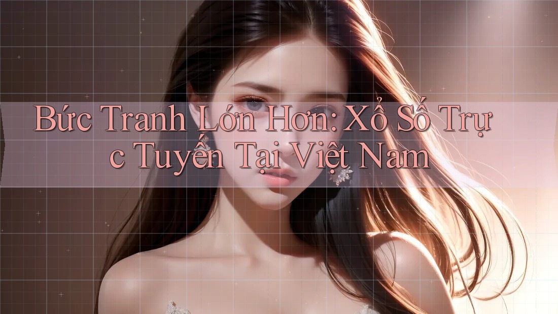 Bức Tranh Lớn Hơn: Xổ Số Trực Tuyến Tại Việt Nam Bức Tranh Lớn Hơn: Xổ Số Trực Tuyến Tại Việt Nam