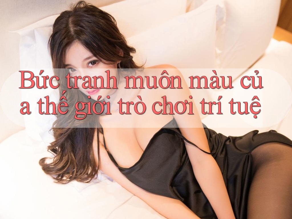 Bức tranh muôn màu của thế giới trò chơi trí tuệ Bức tranh muôn màu của thế giới trò chơi trí tuệ