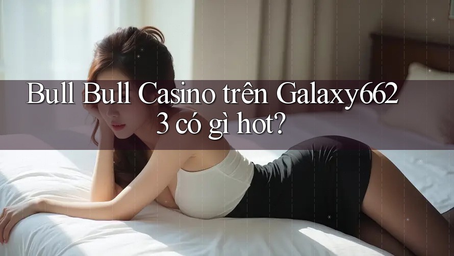 Bull Bull Casino trên Galaxy6623 có gì hot? Bull Bull Casino trên Galaxy6623 có gì hot?