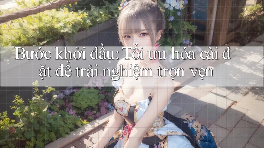Bước khởi đầu: Tối ưu hóa cài đặt để trải nghiệm trọn vẹn Bước khởi đầu: Tối ưu hóa cài đặt để trải nghiệm trọn vẹn