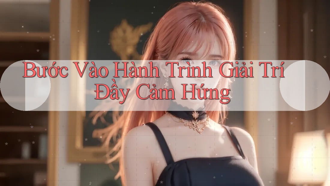 Bước Vào Hành Trình Giải Trí Đầy Cảm Hứng Bước Vào Hành Trình Giải Trí Đầy Cảm Hứng