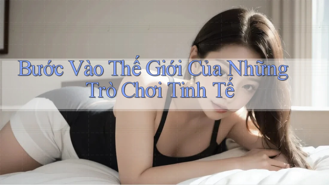 Bước Vào Thế Giới Của Những Trò Chơi Tinh Tế