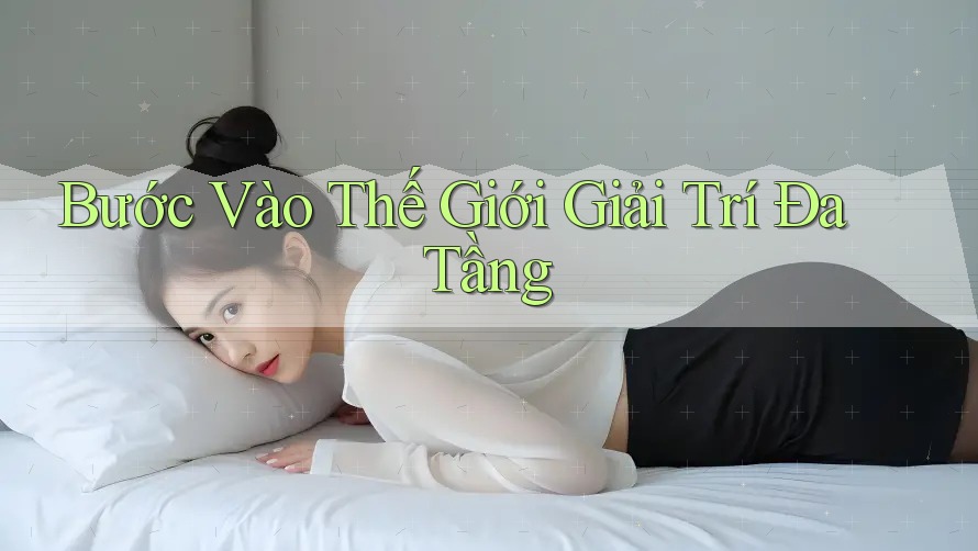 Bước Vào Thế Giới Giải Trí Đa Tầng Bước Vào Thế Giới Giải Trí Đa Tầng
