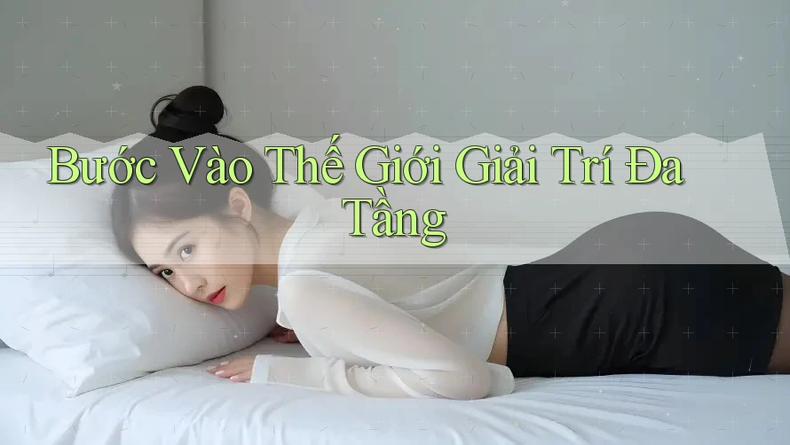Bước Vào Thế Giới Giải Trí Đa Tầng Bước Vào Thế Giới Giải Trí Đa Tầng