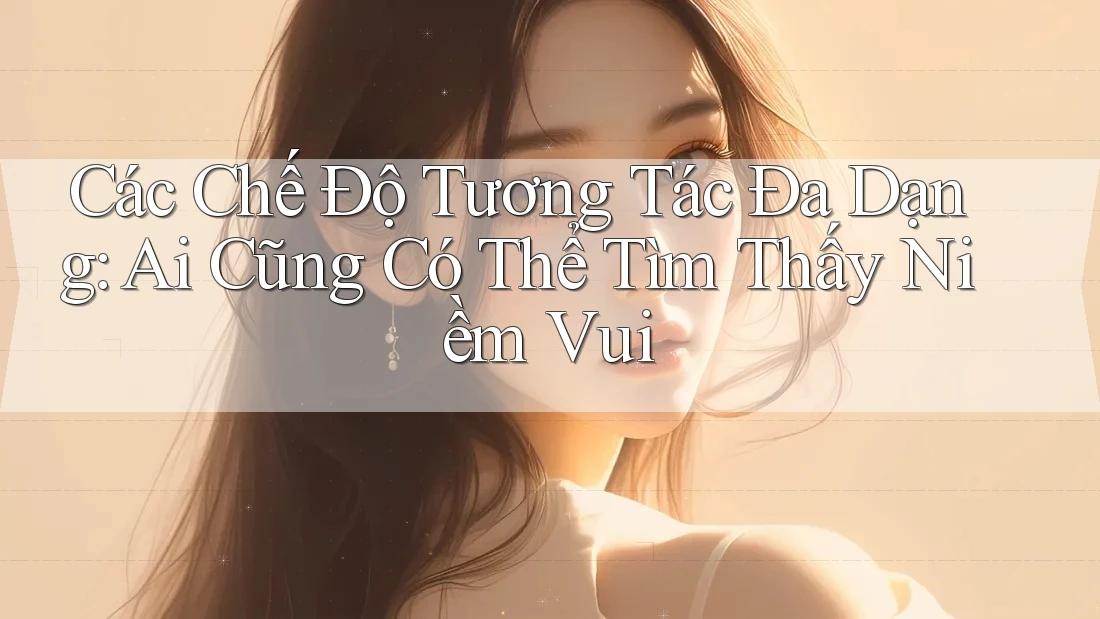 Các Chế Độ Tương Tác Đa Dạng: Ai Cũng Có Thể Tìm Thấy Niềm Vui