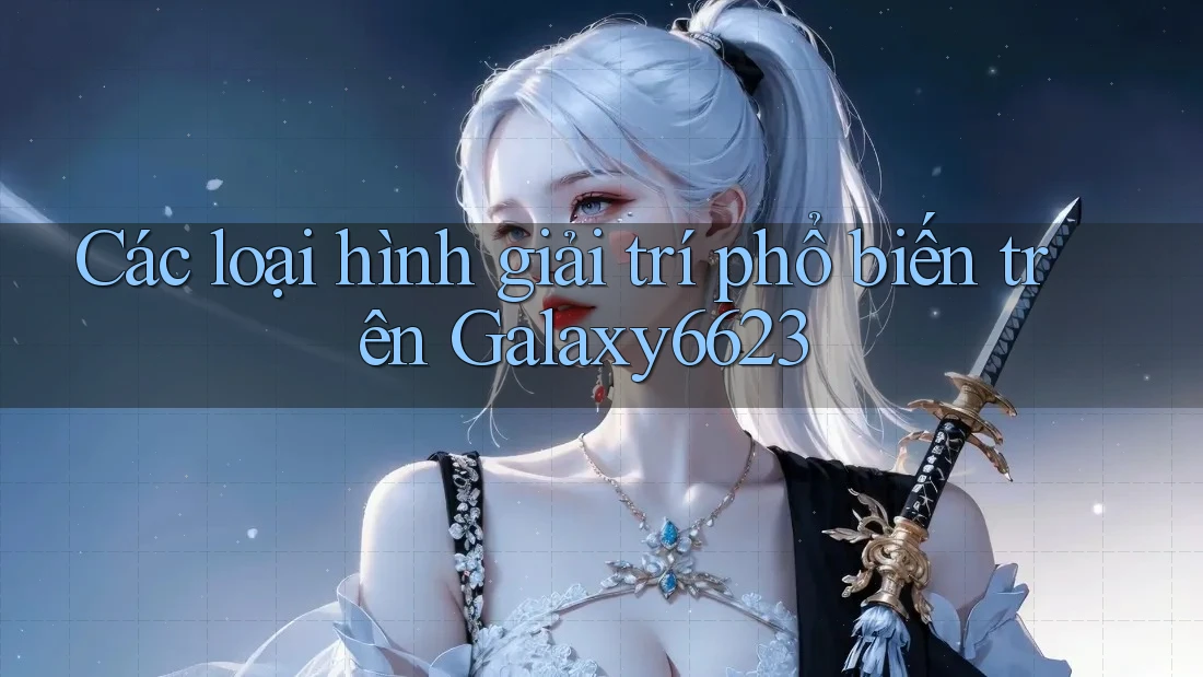 Các loại hình giải trí phổ biến trên Galaxy6623 Các loại hình giải trí phổ biến trên Galaxy6623