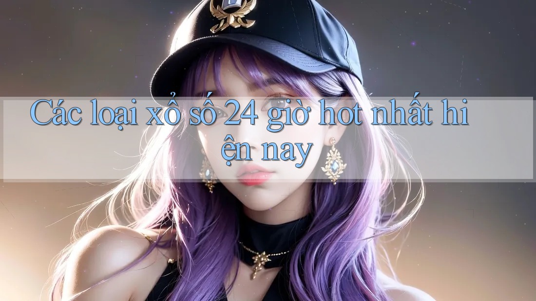 Các loại xổ số 24 giờ hot nhất hiện nay Các loại xổ số 24 giờ hot nhất hiện nay