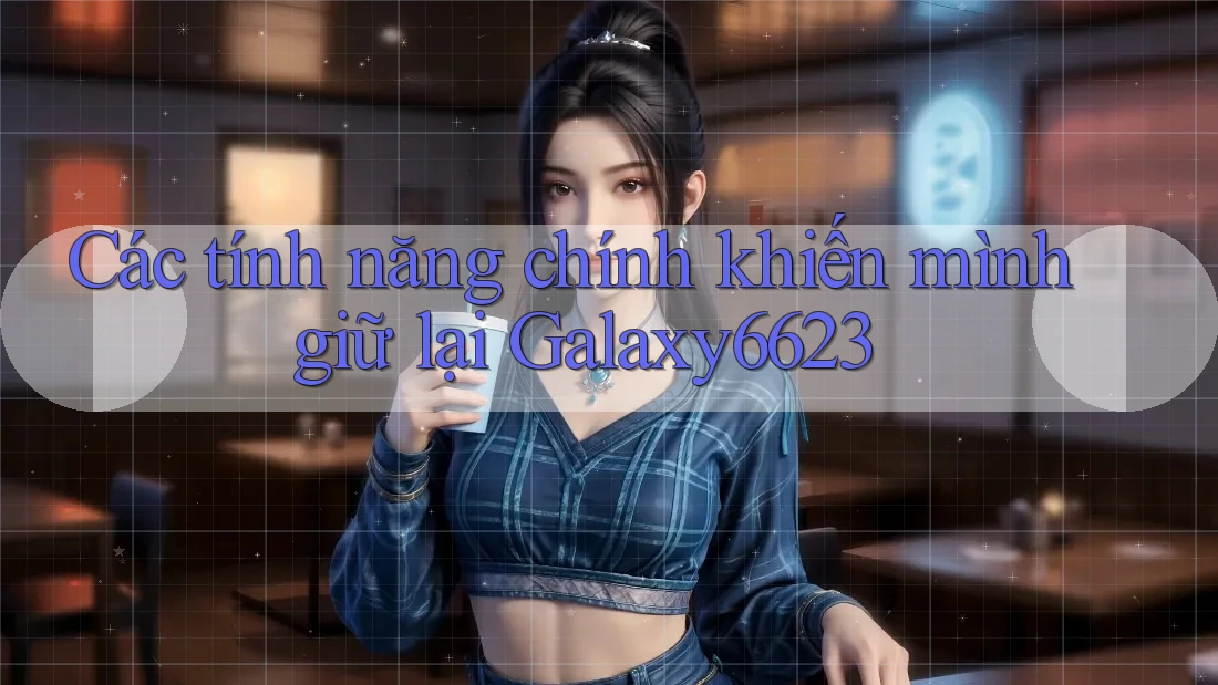 Các tính năng chính khiến mình giữ lại Galaxy6623 Các tính năng chính khiến mình giữ lại Galaxy6623