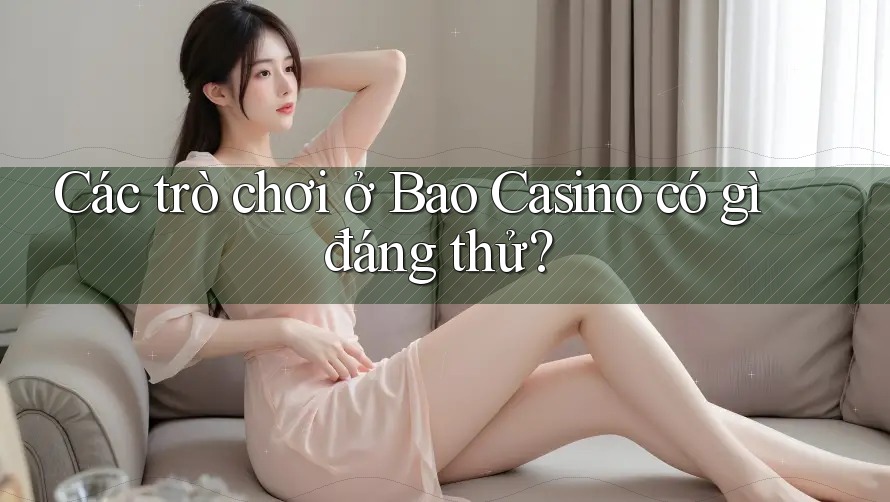 Các trò chơi ở Bao Casino có gì đáng thử? Các trò chơi ở Bao Casino có gì đáng thử?