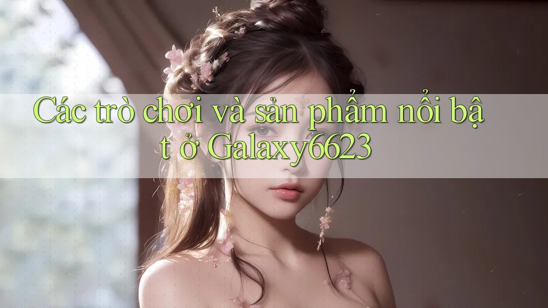Các trò chơi và sản phẩm nổi bật ở Galaxy6623 Các trò chơi và sản phẩm nổi bật ở Galaxy6623