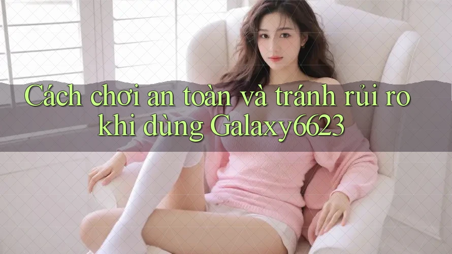 Cách chơi an toàn và tránh rủi ro khi dùng Galaxy6623 Cách chơi an toàn và tránh rủi ro khi dùng Galaxy6623