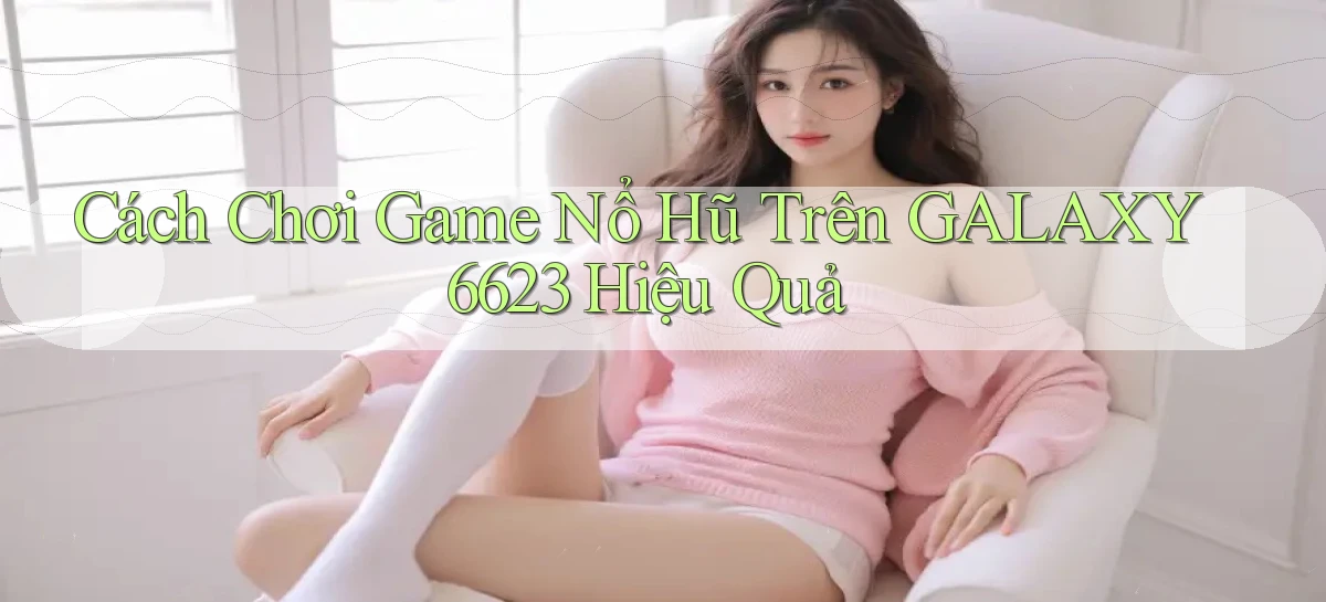cách chơi game nổ hũ trên galaxy6623 hiệu quả