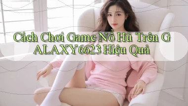 cách chơi game nổ hũ trên galaxy6623 hiệu quả