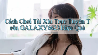 cách chơi tài xỉu trực tuyến trên galaxy6623 hiệu quả