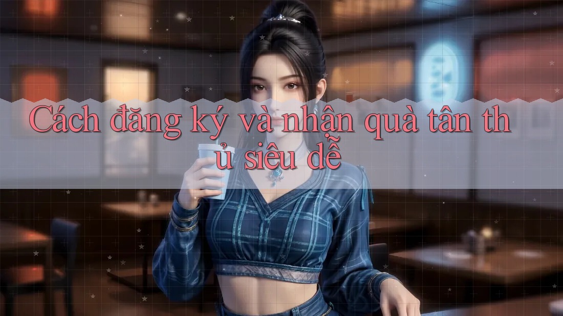 Cách đăng ký và nhận quà tân thủ siêu dễ Cách đăng ký và nhận quà tân thủ siêu dễ