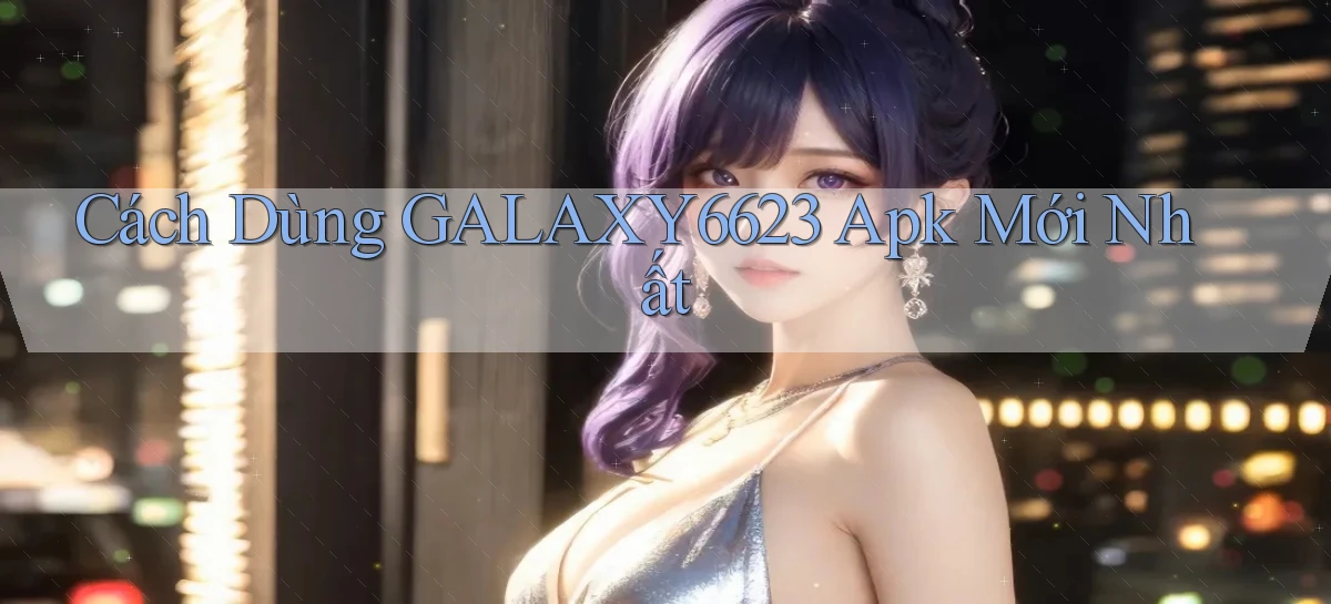 cách dùng galaxy6623 apk mới nhất