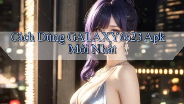 cách dùng galaxy6623 apk mới nhất