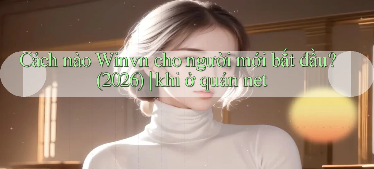 Cách nào Winvn cho người mới bắt đầu (2026) khi ở quán net