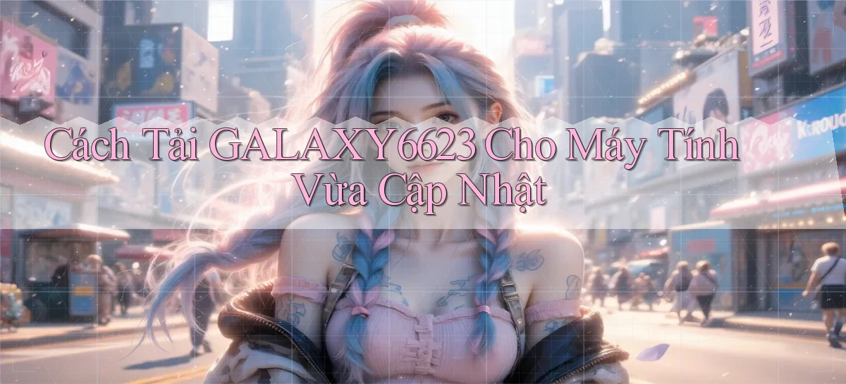 cách tải galaxy6623 cho máy tính vừa cập nhật