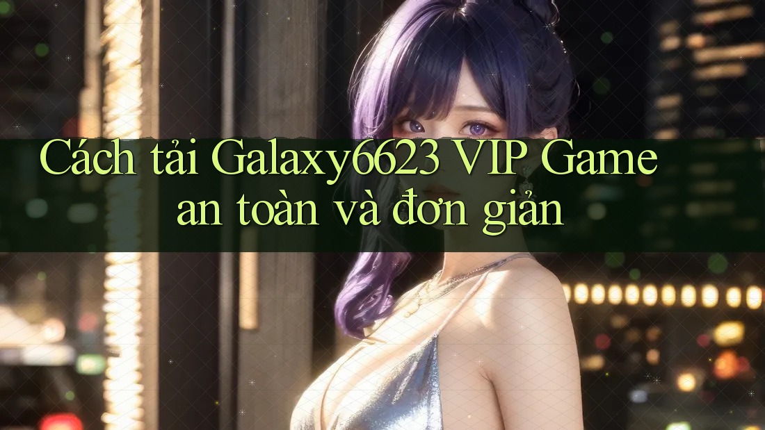 Cách tải Galaxy6623 VIP Game an toàn và đơn giản Cách tải Galaxy6623 VIP Game an toàn và đơn giản