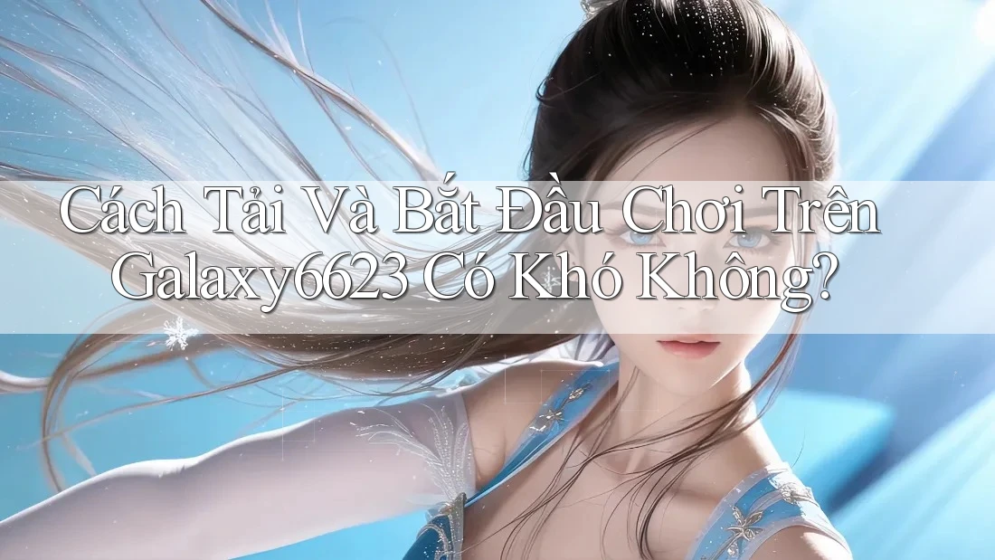 Cách Tải Và Bắt Đầu Chơi Trên Galaxy6623 Có Khó Không? Cách Tải Và Bắt Đầu Chơi Trên Galaxy6623 Có Khó Không?
