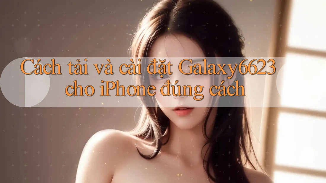 Cách tải và cài đặt Galaxy6623 cho iPhone đúng cách Cách tải và cài đặt Galaxy6623 cho iPhone đúng cách