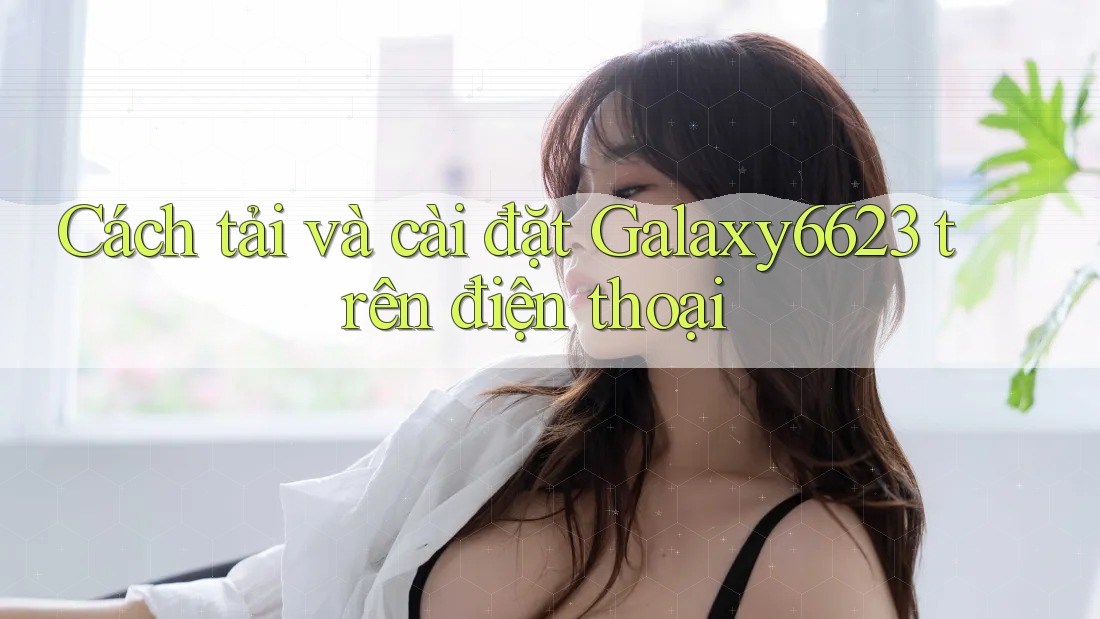 Cách tải và cài đặt Galaxy6623 trên điện thoại Cách tải và cài đặt Galaxy6623 trên điện thoại