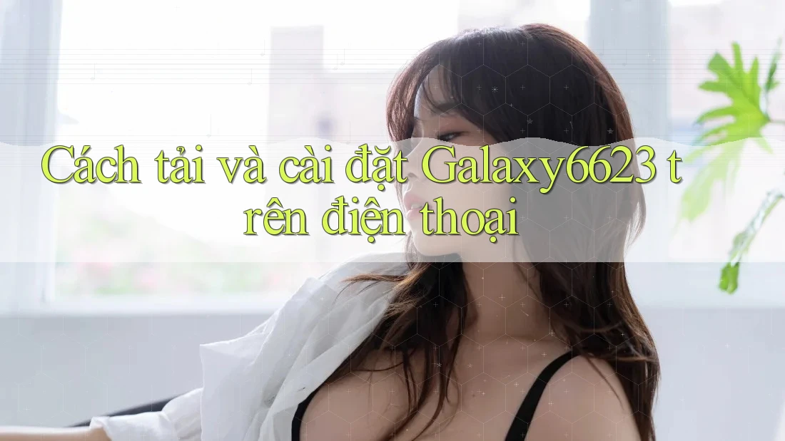 Cách tải và cài đặt Galaxy6623 trên điện thoại Cách tải và cài đặt Galaxy6623 trên điện thoại