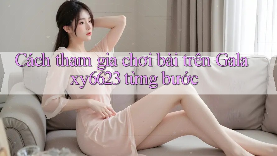 Cách tham gia chơi bài trên Galaxy6623 từng bước Cách tham gia chơi bài trên Galaxy6623 từng bước