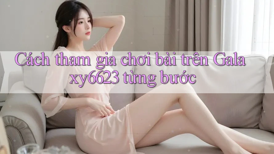 Cách tham gia chơi bài trên Galaxy6623 từng bước Cách tham gia chơi bài trên Galaxy6623 từng bước