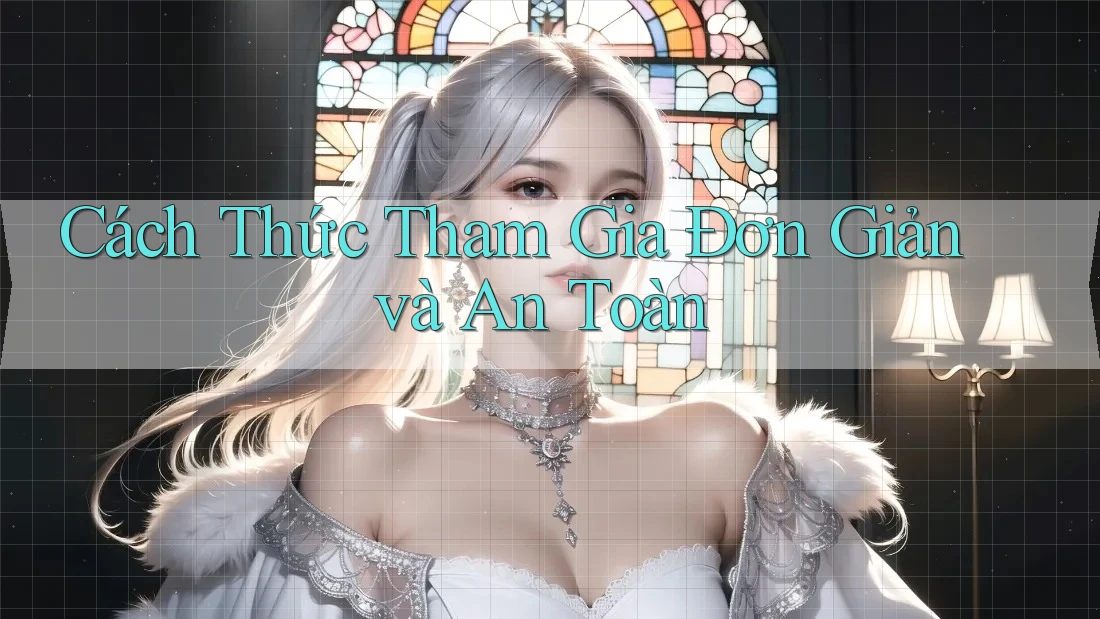 Cách Thức Tham Gia Đơn Giản và An Toàn Cách Thức Tham Gia Đơn Giản và An Toàn