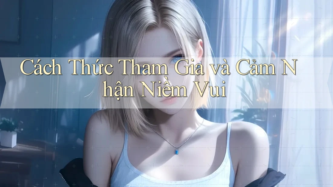 Cách Thức Tham Gia và Cảm Nhận Niềm Vui Cách Thức Tham Gia và Cảm Nhận Niềm Vui