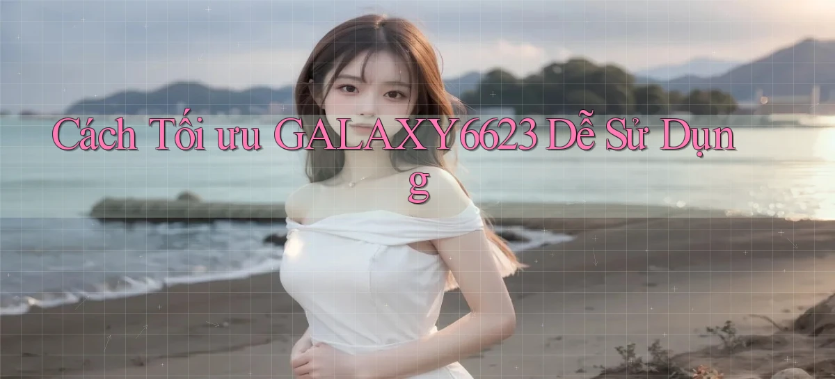 cách tối ưu galaxy6623 dễ sử dụng