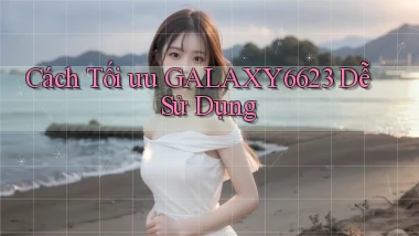 cách tối ưu galaxy6623 dễ sử dụng