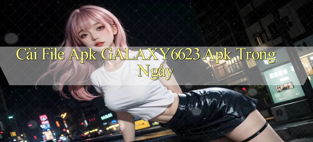 cài file apk galaxy6623 apk trong ngày
