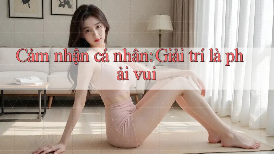 Cảm nhận cá nhân: Giải trí là phải vui Cảm nhận cá nhân: Giải trí là phải vui