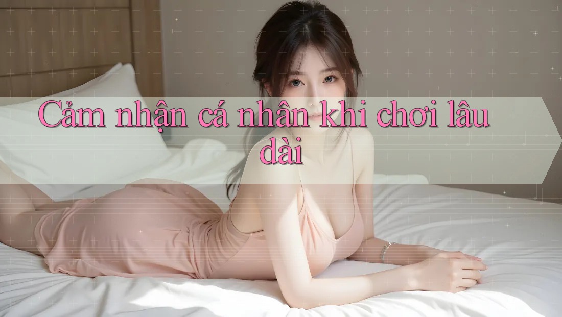 Cảm nhận cá nhân khi chơi lâu dài Cảm nhận cá nhân khi chơi lâu dài