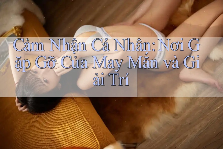 Cảm Nhận Cá Nhân: Nơi Gặp Gỡ Của May Mắn và Giải Trí Cảm Nhận Cá Nhân: Nơi Gặp Gỡ Của May Mắn và Giải Trí