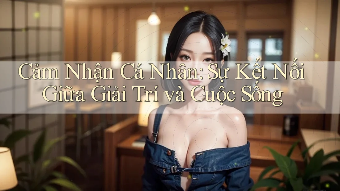 Cảm Nhận Cá Nhân: Sự Kết Nối Giữa Giải Trí và Cuộc Sống Cảm Nhận Cá Nhân: Sự Kết Nối Giữa Giải Trí và Cuộc Sống