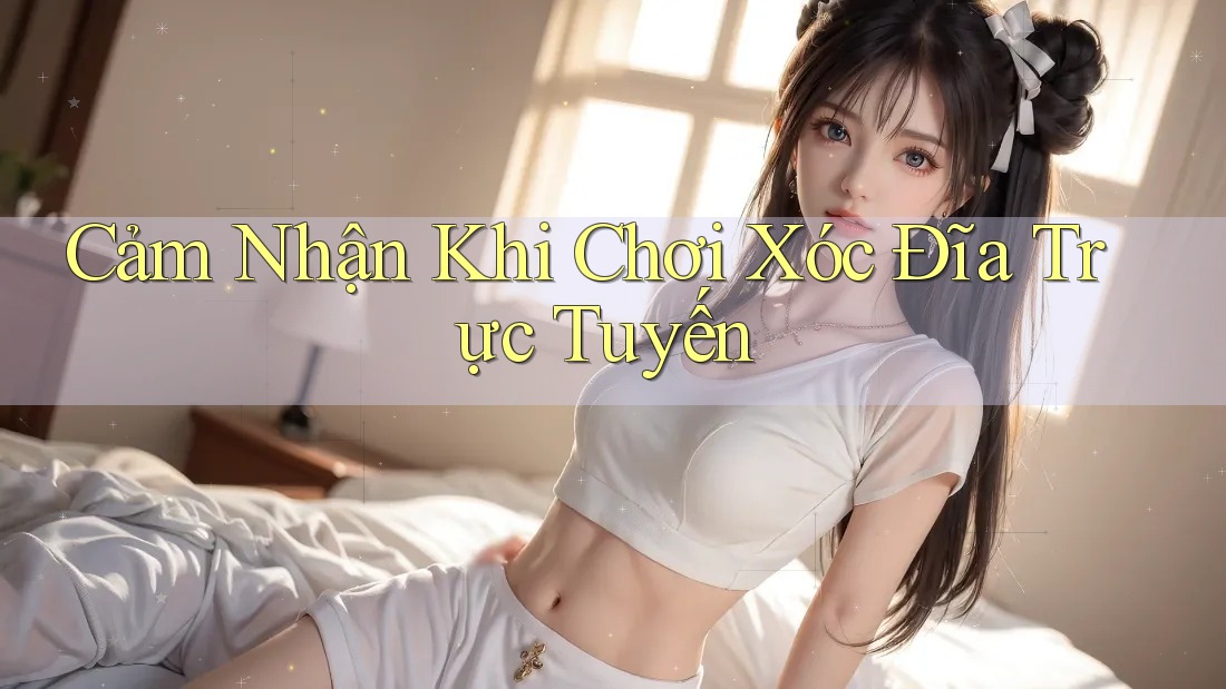 Cảm Nhận Khi Chơi Xóc Đĩa Trực Tuyến Cảm Nhận Khi Chơi Xóc Đĩa Trực Tuyến