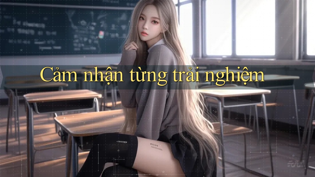 Cảm nhận từng trải nghiệm Cảm nhận từng trải nghiệm