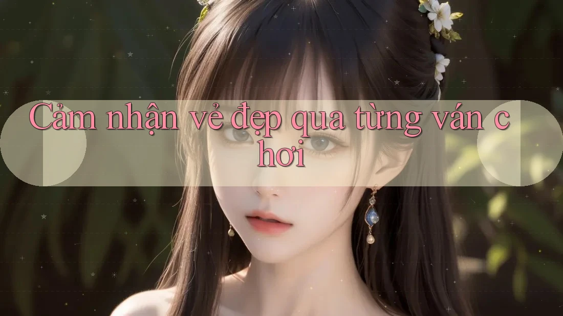 Cảm nhận vẻ đẹp qua từng ván chơi