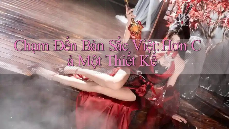Chạm Đến Bản Sắc Việt: Hơn Cả Một Thiết Kế Chạm Đến Bản Sắc Việt: Hơn Cả Một Thiết Kế