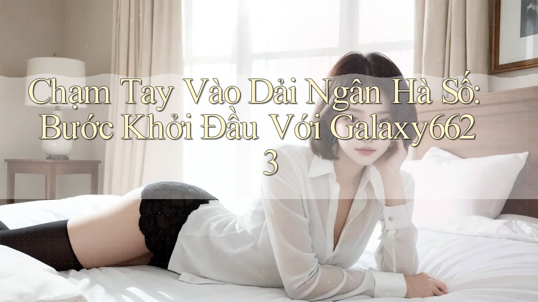 Chạm Tay Vào Dải Ngân Hà Số: Bước Khởi Đầu Với Galaxy6623 Chạm Tay Vào Dải Ngân Hà Số: Bước Khởi Đầu Với Galaxy6623