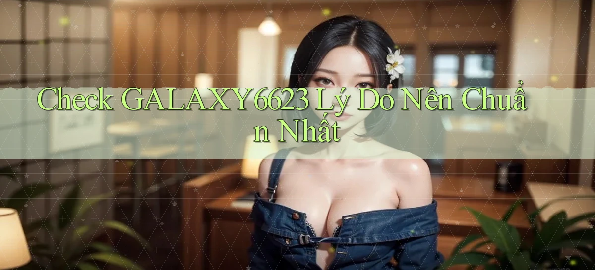 check galaxy6623 lý do nên chuẩn nhất