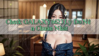 check galaxy6623 lý do nên chuẩn nhất