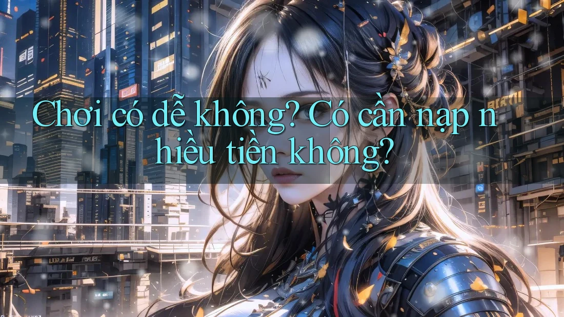 Chơi có dễ không? Có cần nạp nhiều tiền không? Chơi có dễ không? Có cần nạp nhiều tiền không?