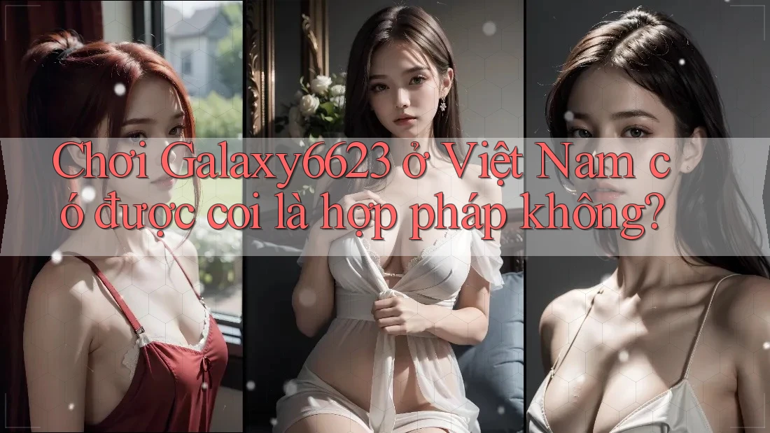 Chơi Galaxy6623 ở Việt Nam có được coi là hợp pháp không? Chơi Galaxy6623 ở Việt Nam có được coi là hợp pháp không?