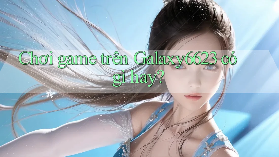 Chơi game trên Galaxy6623 có gì hay? Chơi game trên Galaxy6623 có gì hay?