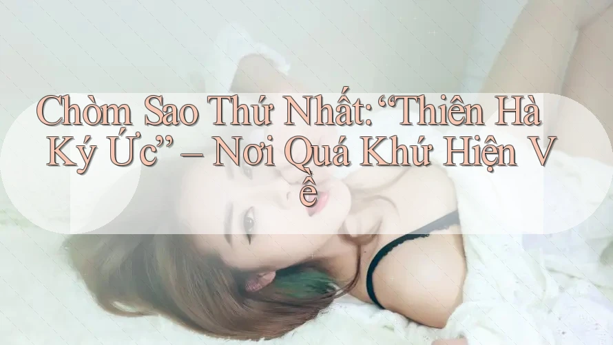 Chòm Sao Thứ Nhất: “Thiên Hà Ký Ức” – Nơi Quá Khứ Hiện Về Chòm Sao Thứ Nhất: “Thiên Hà Ký Ức” – Nơi Quá Khứ Hiện Về